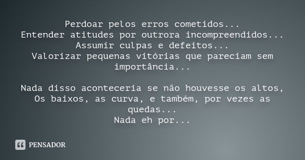 Perdoar pelos erros cometidos... Entender atitudes por outrora incompreendidos... Assumir culpas e defeitos... Valorizar pequenas vitórias que pareciam sem impo