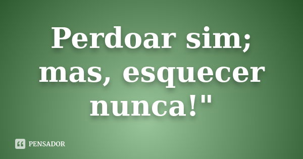 Perdoar sim; mas, esquecer nunca!"