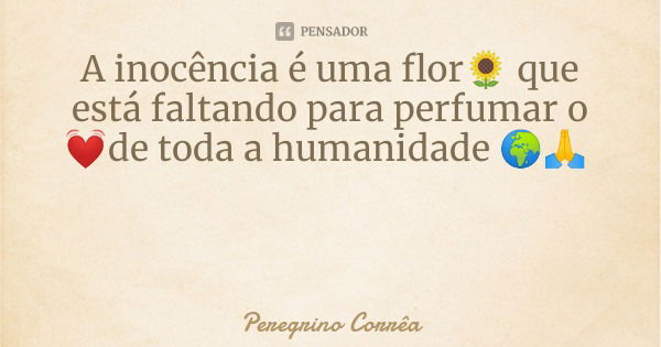 A inocência é uma flor🌻 que está faltando para perfumar o 💓de toda a humanidade 🌍🙏... Frase de Peregrino Corrêa.