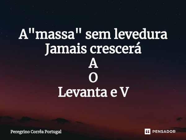 ⁠A "massa" sem levedura Jamais crescerá A O Levanta e V... Frase de Peregrino Correa Portugal.
