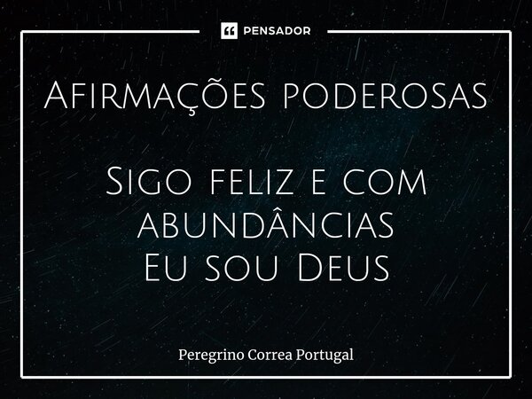 ⁠Afirmações poderosas Sigo feliz e com abundâncias Eu sou Deus... Frase de Peregrino Correa Portugal.