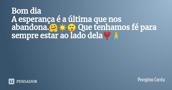 Bom dia
A esperança é a última que nos abandona.🤗☀️😙 Que tenhamos fé para sempre estar ao lado dela❣️🙏... Frase de Peregrino Corrêa.