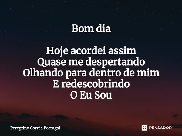 ⁠Bom dia Hoje acordei assim Quase me despertando Olhando para dentro de mim E redescobrindo O Eu Sou... Frase de Peregrino Correa Portugal.