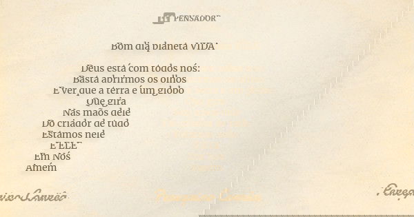 Bom dia planeta VIDA Deus está com todos nós:
Basta abrirmos os olhos
E ver que a terra é um globo
Que gira Nas mãos dele
Do criador de tudo
Estamos nele E ELE
... Frase de Peregrino Corrêa.