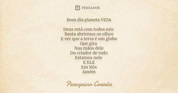 Bom dia planeta VIDA Deus está com todos nós:
Basta abrirmos os olhos
E ver que a terra é um globo
Que gira Nas mãos dele
Do criador de tudo
Estamos nele E ELE
... Frase de Peregrino Corrêa.