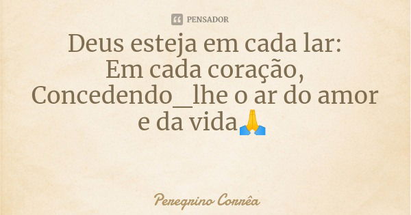 Deus esteja em cada lar:
Em cada coração,
Concedendo_lhe o ar do amor e da vida🙏... Frase de Peregrino Corrêa.
