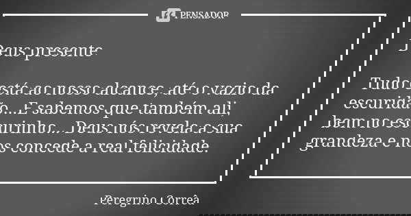 Deus presente Tudo está ao nosso alcance, até o vazio da escuridão...E sabemos que também ali, bem no escurinho... Deus nós revela a sua grandeza e nos concede ... Frase de Peregrino Corrêa.