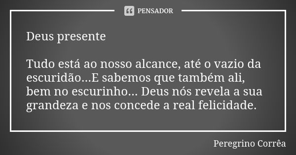 Deus presente Tudo está ao nosso alcance, até o vazio da escuridão...E sabemos que também ali, bem no escurinho... Deus nós revela a sua grandeza e nos concede ... Frase de Peregrino Corrêa.