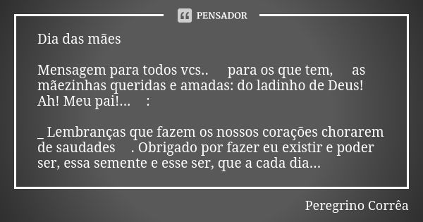 Dia das mães Mensagem para todos vcs.. 😓para os que tem, 😓as mãezinhas queridas e amadas: do ladinho de Deus!
Ah! Meu pai!...😓: _ Lembranças que fazem os nossos... Frase de Peregrino Corrêa.