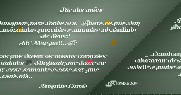 Dia das mães Mensagem para todos vcs.. 😓para os que tem, 😓as mãezinhas queridas e amadas: do ladinho de Deus!
Ah! Meu pai!...😓: _ Lembranças que fazem os nossos... Frase de Peregrino Corrêa.
