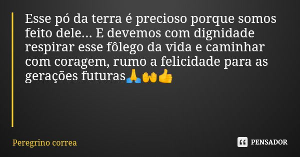 Esse pó da terra é precioso porque somos feito dele... E devemos com dignidade respirar esse fôlego da vida e caminhar com coragem, rumo a felicidade para as ge... Frase de Peregrino correa.