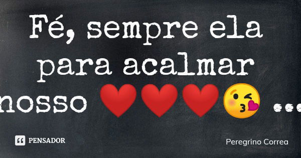 Fé, sempre ela para acalmar nosso ❤❤❤😘... Frase de Peregrino Correa.