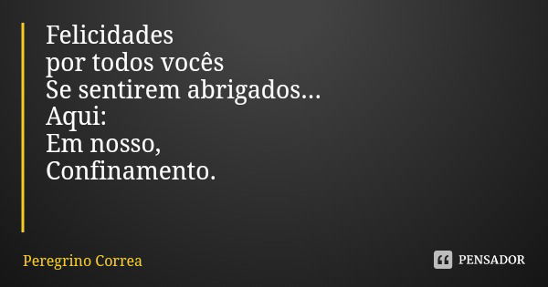 Felicidades
por todos vocês
Se sentirem abrigados...
Aqui:
Em nosso,
Confinamento.... Frase de Peregrino Correa.