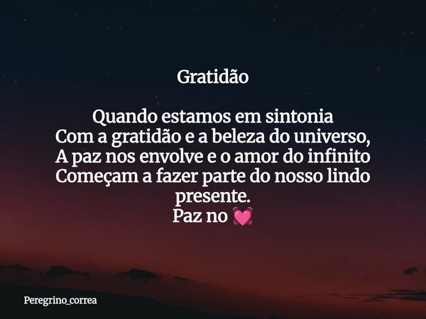 Gratidão Quando estamos em sintonia Com a gratidão e a beleza do universo, A paz nos envolve e o amor do infinito Começam a fazer parte do nosso lindo presente.... Frase de peregrino_correa.