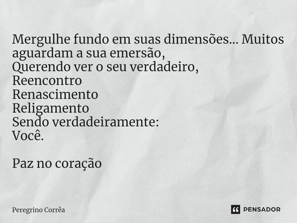 ⁠Mergulhe fundo em suas dimensões... Muitos aguardam a sua emersão, Querendo ver o seu verdadeiro, Reencontro Renascimento Religamento Sendo verdadeiramente: Vo... Frase de Peregrino Corrêa.