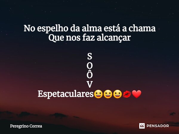 ⁠No espelho da alma está a chama Que nos faz alcançar S O Ô V Espetaculares😀😀😀💋❤... Frase de Peregrino Corrêa.