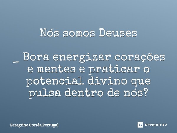 Nós somos Deuses ⁠_ Bora energizar corações e mentes e praticar o potencial divino que pulsa dentro de nós?... Frase de Peregrino Correa Portugal.