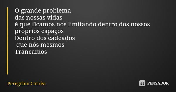 O grande problema
das nossas vidas
é que ficamos nos limitando dentro dos nossos próprios espaços
Dentro dos cadeados que nós mesmos
Trancamos... Frase de Peregrino Corrêa.