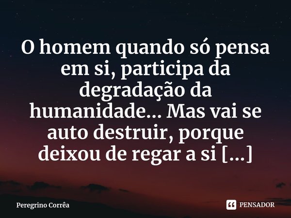 ⁠O homem quando só pensa em si, participa da degradação da humanidade... Mas vai se auto destruir, porque deixou de regar a si próprio🙏🙌... Frase de Peregrino Corrêa.