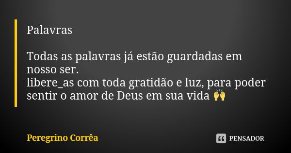 Palavras Todas as palavras já estão guardadas em nosso ser. libere_as com toda gratidão e luz, para poder sentir o amor de Deus em sua vida 🙌... Frase de Peregrino Corrêa.