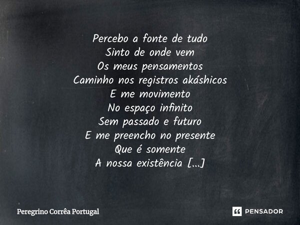 ⁠Percebo a fonte de tudo Sinto de onde vem Os meus pensamentos Caminho nos registros akáshicos E me movimento No espaço infinito Sem passado e futuro E me preen... Frase de Peregrino Correa Portugal.