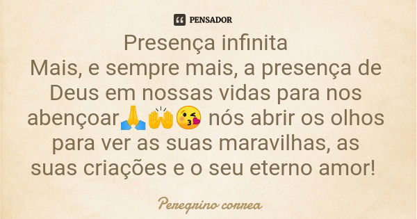 Presença infinita Mais, e sempre mais, a presença de Deus em nossas vidas para nos abençoar🙏🙌😘 nós abrir os olhos para ver as suas maravilhas, as suas criações ... Frase de Peregrino correa.