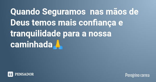 Quando Seguramos nas mãos de Deus temos mais confiança e tranquilidade para a nossa caminhada🙏... Frase de Peregrino correa.