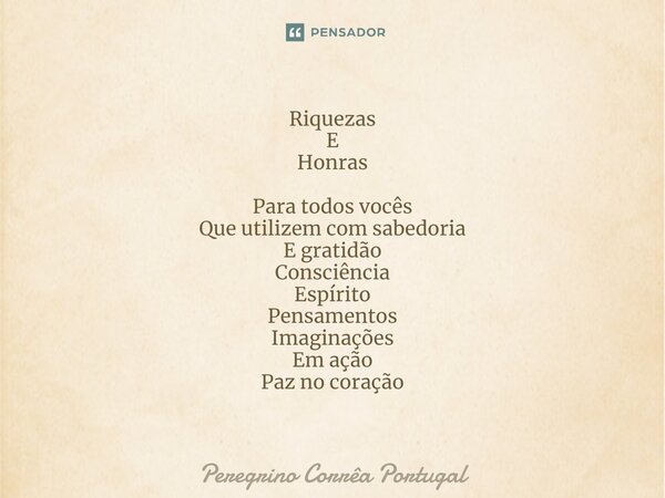 ⁠Riquezas E Honras Para todos vocês Que utilizem com sabedoria E gratidão Consciência Espírito Pensamentos Imaginações Em ação Paz no coração... Frase de Peregrino Corrêa Portugal.