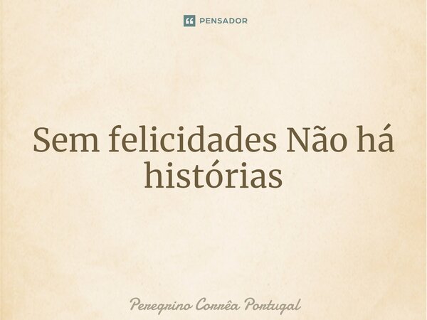 ⁠Sem felicidades Não há histórias... Frase de Peregrino Correa Portugal.