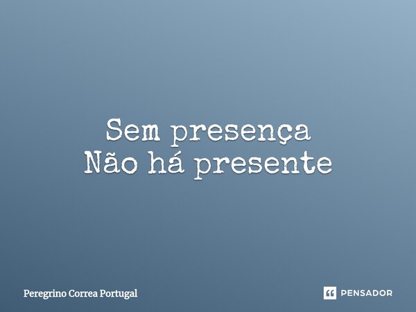 ⁠Sem presença Não há presente... Frase de Peregrino Correa Portugal.