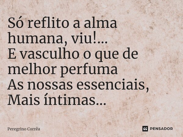 ⁠Só reflito a alma humana, viu!... E vasculho o que de melhor perfuma As nossas essenciais, Mais íntimas...... Frase de Peregrino Corrêa.