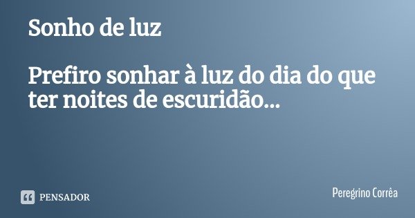 Sonho de luz Prefiro sonhar à luz do dia do que ter noites de escuridão...... Frase de Peregrino Corrêa.