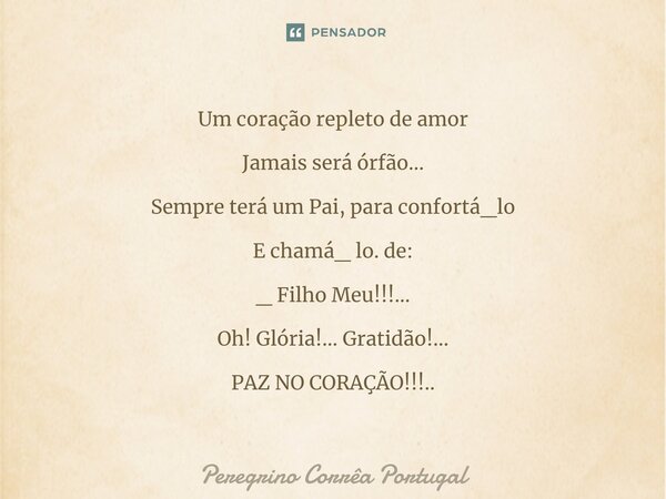 ⁠Um coração repleto de amor Jamais será órfão... Sempre terá um Pai, para confortá_lo E chamá_ lo. de: _ Filho Meu!!!... Oh! Glória!... Gratidão!... PAZ NO CORA... Frase de Peregrino Correa Portugal.