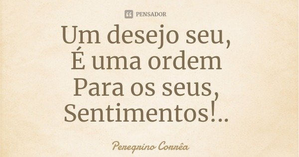 Um desejo seu, É uma ordem Para os seus, Sentimentos!..... Frase de Peregrino Corrêa.