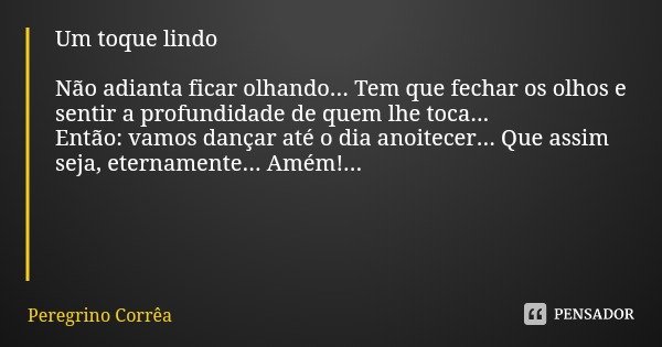 Um toque lindo Não adianta ficar olhando... Tem que fechar os olhos e sentir a profundidade de quem lhe toca...
Então: vamos dançar até o dia anoitecer... Que a... Frase de Peregrino Corrêa.