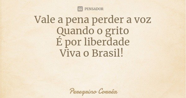Vale a pena perder a voz
Quando o grito
É por liberdade
Viva o Brasil!... Frase de Peregrino Corrêa.