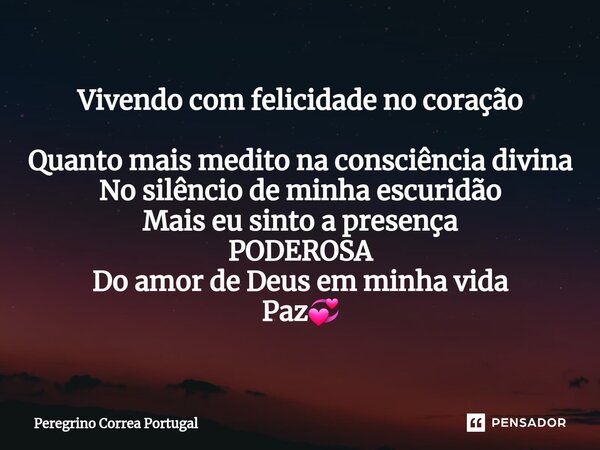 Vivendo com felicidade no coração ⁠Quanto mais medito na consciência divina No silêncio de minha escuridão Mais eu sinto a presença PODEROSA Do amor de Deus em ... Frase de Peregrino Correa Portugal.