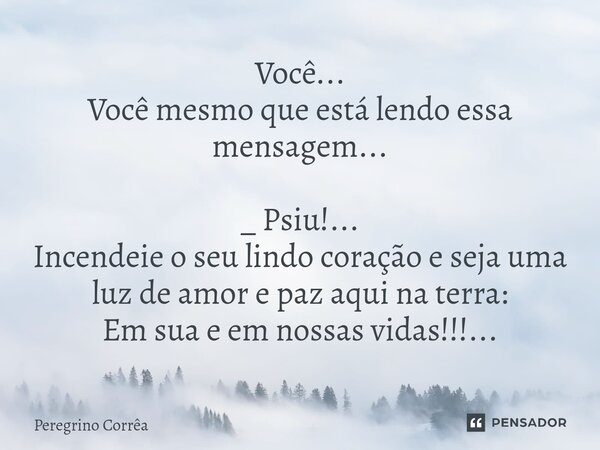 ⁠ Você... Você mesmo que está lendo essa mensagem... _ Psiu!... Incendeie o seu lindo coração e seja uma luz de amor e paz aqui na terra: Em sua e em nossas vid... Frase de Peregrino Corrêa.