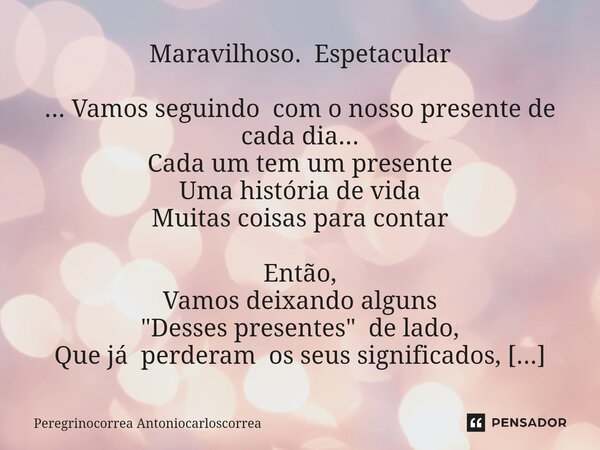 ⁠Maravilhoso. Espetacular ... Vamos seguindo com o nosso presente de cada dia... Cada um tem um presente Uma história de vida Muitas coisas para contar Então, V... Frase de Peregrinocorrea Antoniocarloscorrea.