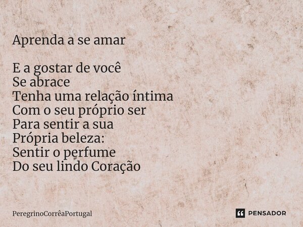 ⁠Aprenda a se amar E a gostar de você Se abrace Tenha uma relação íntima Com o seu próprio ser Para sentir a sua Própria beleza: Sentir o perfume Do seu lindo C... Frase de PeregrinoCorreaPortugal.
