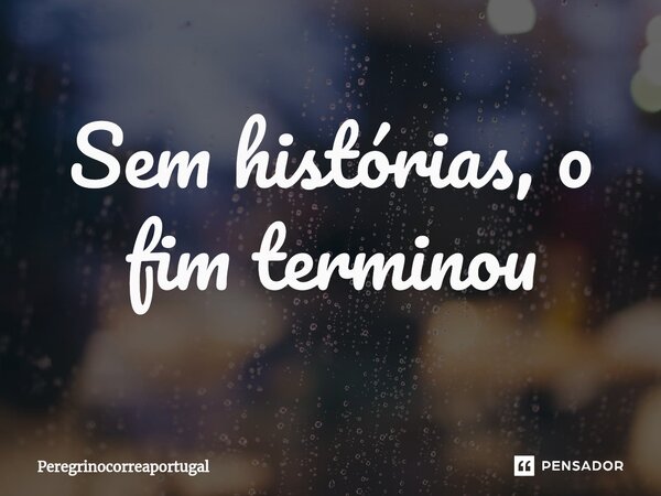 ⁠Sem histórias, o fim terminou... Frase de PeregrinoCorreaPortugal.