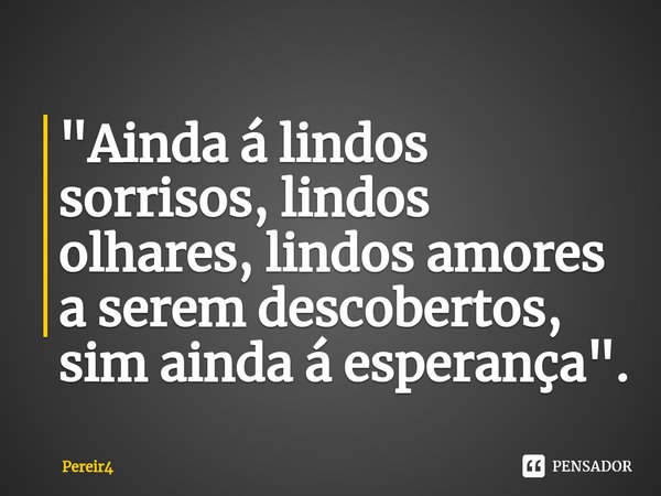 ⁠"Ainda á lindos sorrisos, lindos olhares, lindos amores a serem descobertos, sim ainda á esperança".... Frase de Pereir4.