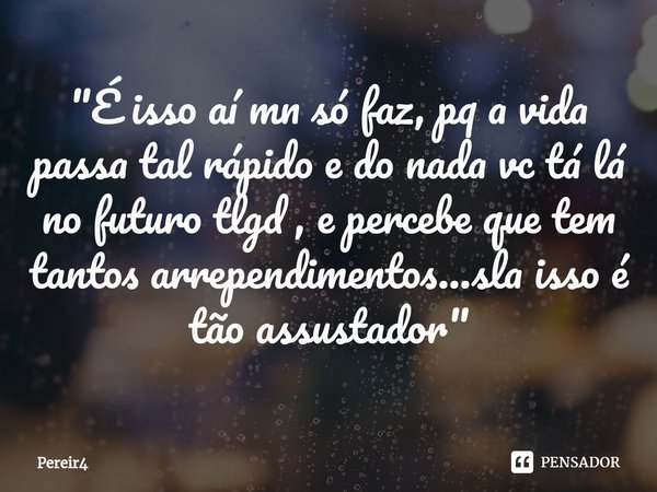 ⁠"É isso aí mn só faz, pq a vida passa tal rápido e do nada vc tá lá no futuro tlgd , e percebe que tem tantos arrependimentos...sla isso é tão assustador&... Frase de Pereir4.