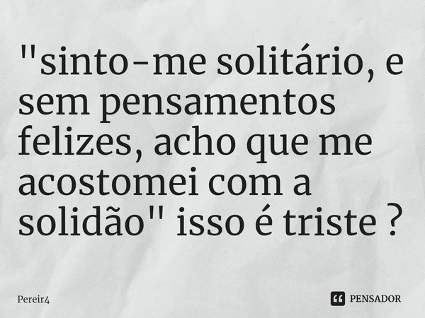 ⁠"sinto-me solitário, e sem pensamentos felizes, acho que me acostomei com a solidão" isso é triste ?... Frase de Pereir4.
