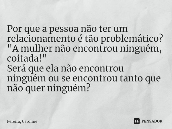 ⁠Por que a pessoa não ter um relacionamento é tão problemático?
"A mulher não encontrou ninguém, coitada!"
Será que ela não encontrou ninguém ou se en... Frase de Pereira, Caroline.