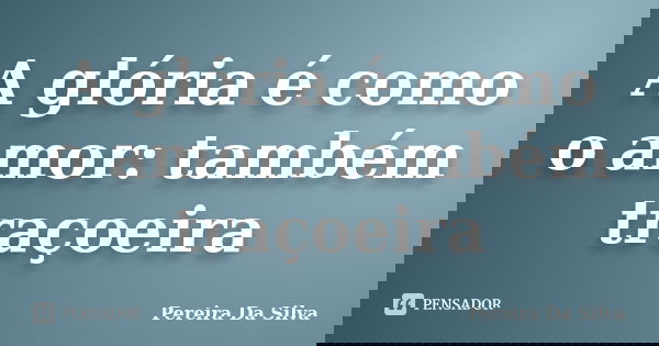 A glória é como o amor: também traçoeira... Frase de Pereira Da Silva.