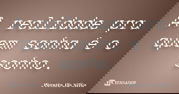 A realidade pra quem sonha é o sonho.... Frase de Pereira Da Silva.