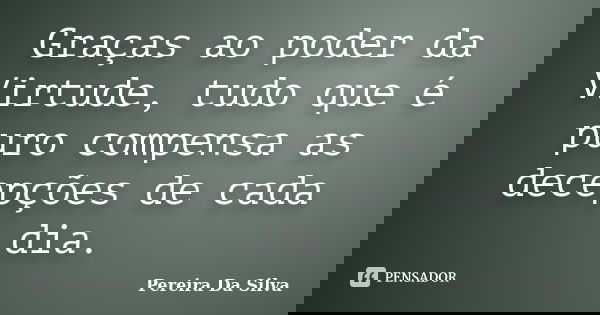 Graças ao poder da Virtude, tudo que é puro compensa as decepções de cada dia.... Frase de Pereira Da Silva.