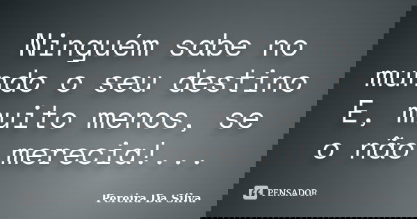 Ninguém sabe no mundo o seu destino E, muito menos, se o não merecia!...... Frase de Pereira Da Silva.