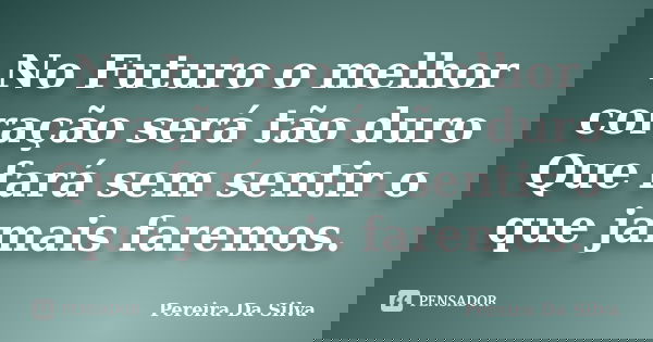 No Futuro o melhor coração será tão duro Que fará sem sentir o que jamais faremos.... Frase de Pereira Da Silva.